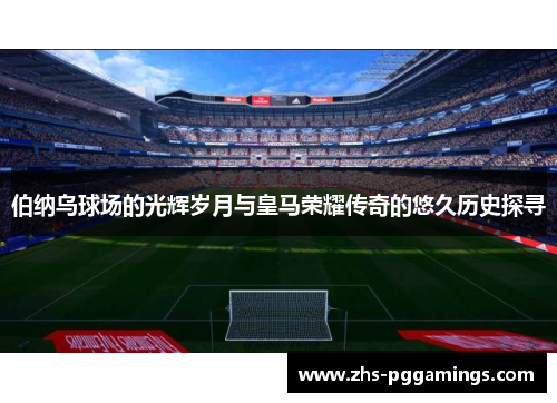 伯纳乌球场的光辉岁月与皇马荣耀传奇的悠久历史探寻