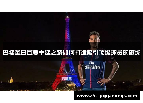 巴黎圣日耳曼重建之路如何打造吸引顶级球员的磁场