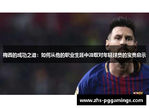 梅西的成功之道：如何从他的职业生涯中汲取对年轻球员的宝贵启示