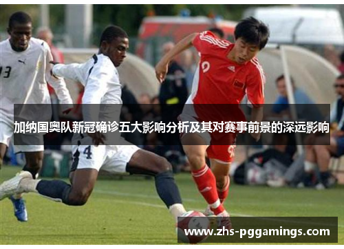 加纳国奥队新冠确诊五大影响分析及其对赛事前景的深远影响