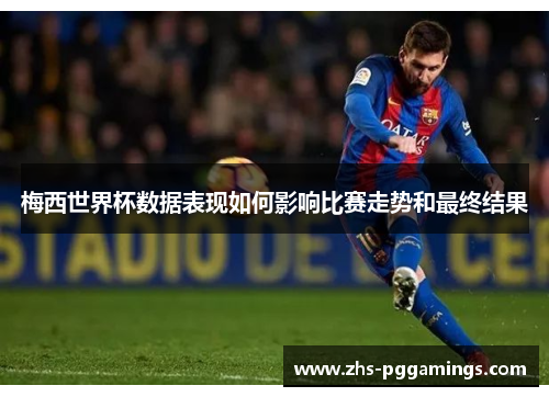 梅西世界杯数据表现如何影响比赛走势和最终结果