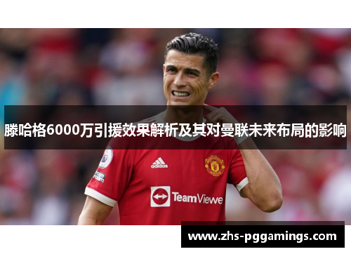 滕哈格6000万引援效果解析及其对曼联未来布局的影响