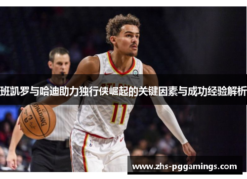 班凯罗与哈迪助力独行侠崛起的关键因素与成功经验解析