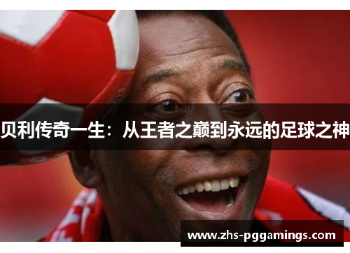 贝利传奇一生：从王者之巅到永远的足球之神