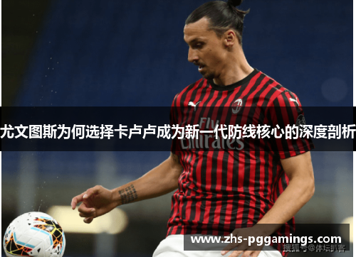尤文图斯为何选择卡卢卢成为新一代防线核心的深度剖析