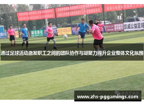 通过足球活动激发职工之间的团队协作与凝聚力提升企业整体文化氛围