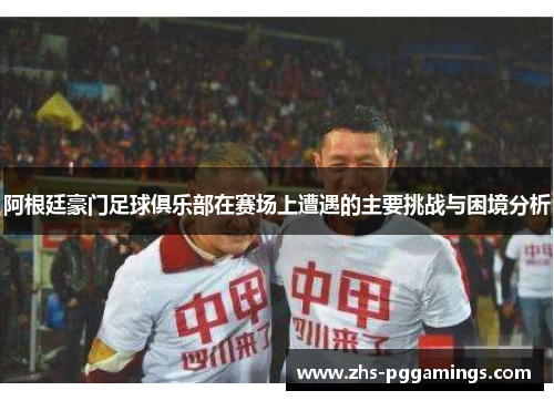 阿根廷豪门足球俱乐部在赛场上遭遇的主要挑战与困境分析