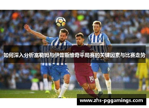 如何深入分析富勒姆与伊普斯维奇平局赛的关键因素与比赛走势