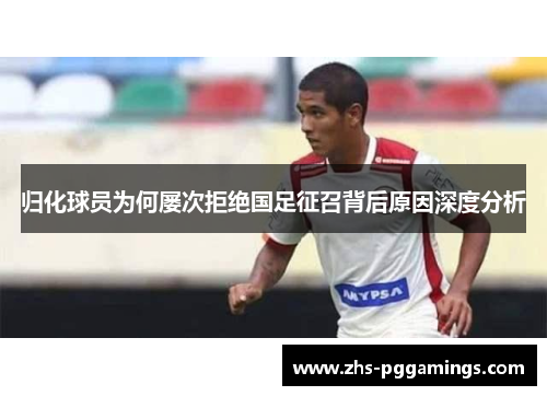 归化球员为何屡次拒绝国足征召背后原因深度分析