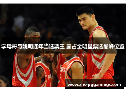 字母哥与姚明连年当选票王 霸占全明星票选巅峰位置