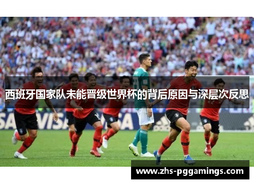 西班牙国家队未能晋级世界杯的背后原因与深层次反思