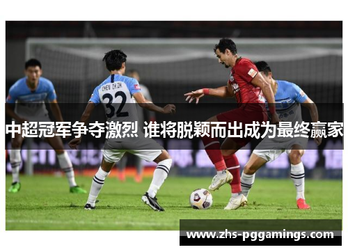 中超冠军争夺激烈 谁将脱颖而出成为最终赢家