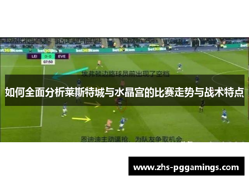 如何全面分析莱斯特城与水晶宫的比赛走势与战术特点