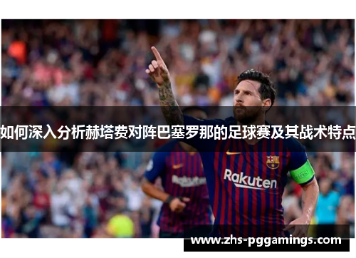 如何深入分析赫塔费对阵巴塞罗那的足球赛及其战术特点