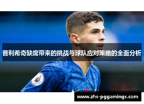 普利希奇缺席带来的挑战与球队应对策略的全面分析