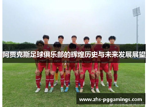 阿贾克斯足球俱乐部的辉煌历史与未来发展展望