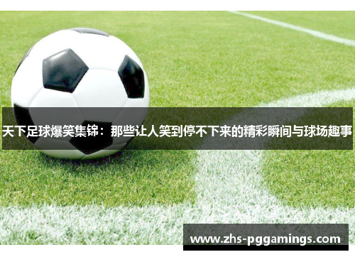 天下足球爆笑集锦：那些让人笑到停不下来的精彩瞬间与球场趣事