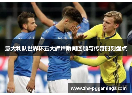 意大利队世界杯五大辉煌瞬间回顾与传奇时刻盘点