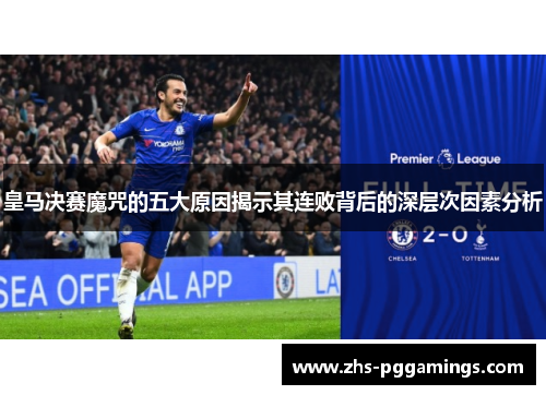 皇马决赛魔咒的五大原因揭示其连败背后的深层次因素分析