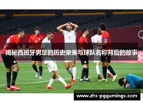 揭秘西班牙男足的历史荣誉与球队名称背后的故事
