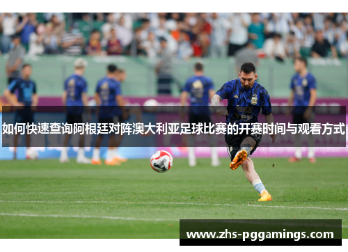 如何快速查询阿根廷对阵澳大利亚足球比赛的开赛时间与观看方式