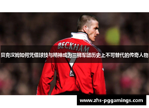 贝克汉姆如何凭借球技与精神成为三狮军团历史上不可替代的传奇人物