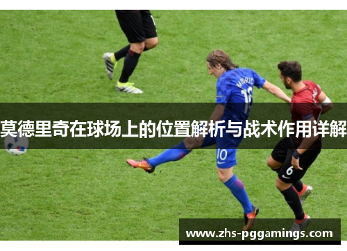 莫德里奇在球场上的位置解析与战术作用详解
