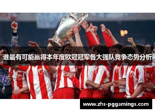 谁最有可能赢得本年度欧冠冠军各大强队竞争态势分析 谁最有可能赢得本年度欧冠冠军各大强队竞争态势分析