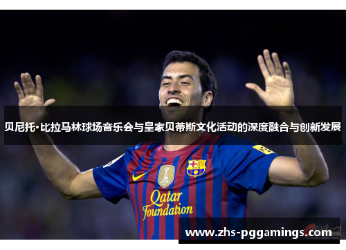 贝尼托·比拉马林球场音乐会与皇家贝蒂斯文化活动的深度融合与创新发展