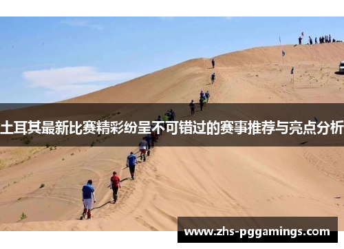 土耳其最新比赛精彩纷呈不可错过的赛事推荐与亮点分析 土耳其最新比赛精彩纷呈不可错过的赛事推荐与亮点分析