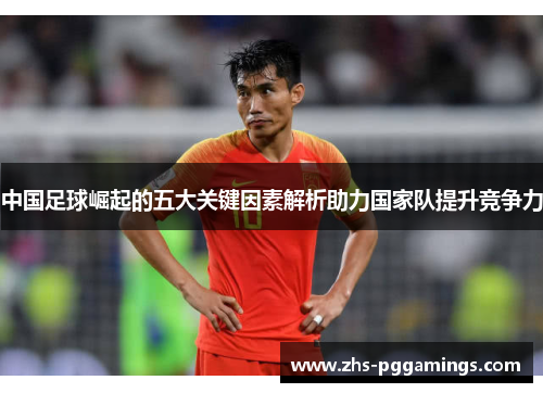 中国足球崛起的五大关键因素解析助力国家队提升竞争力