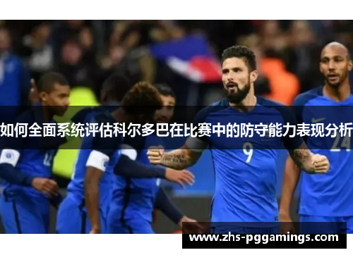如何全面系统评估科尔多巴在比赛中的防守能力表现分析