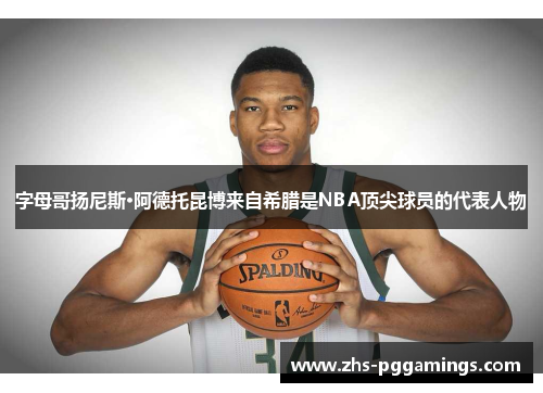 字母哥扬尼斯·阿德托昆博来自希腊是NBA顶尖球员的代表人物 字母哥扬尼斯·阿德托昆博来自希腊是NBA顶尖球员的代表人物