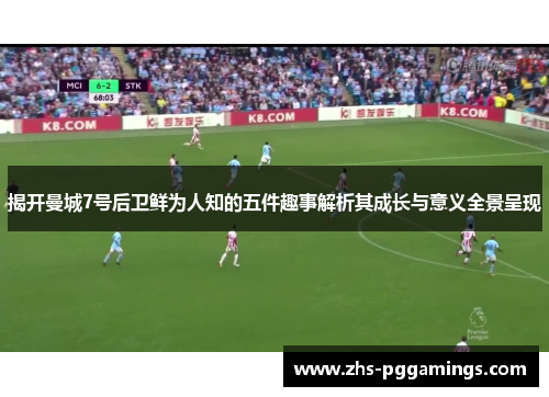 揭开曼城7号后卫鲜为人知的五件趣事解析其成长与意义全景呈现 揭开曼城7号后卫鲜为人知的五件趣事解析其成长与意义全景呈现