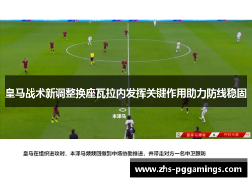 皇马战术新调整换座瓦拉内发挥关键作用助力防线稳固
