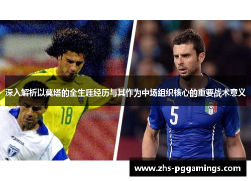 深入解析以莫塔的全生涯经历与其作为中场组织核心的重要战术意义 深入解析以莫塔的全生涯经历与其作为中场组织核心的重要战术意义