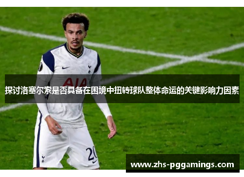 探讨洛塞尔索是否具备在困境中扭转球队整体命运的关键影响力因素