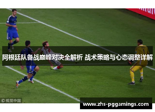 阿根廷队备战巅峰对决全解析 战术策略与心态调整详解 阿根廷队备战巅峰对决全解析 战术策略与心态调整详解