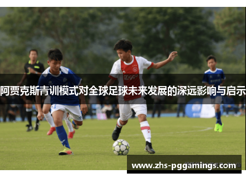 阿贾克斯青训模式对全球足球未来发展的深远影响与启示 阿贾克斯青训模式对全球足球未来发展的深远影响与启示