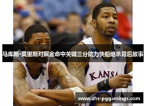 马库斯·莫里斯对掘金命中关键三分助力快船绝杀背后故事