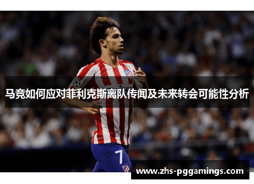 马竞如何应对菲利克斯离队传闻及未来转会可能性分析 马竞如何应对菲利克斯离队传闻及未来转会可能性分析