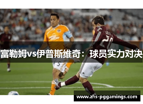 富勒姆vs伊普斯维奇：球员实力对决