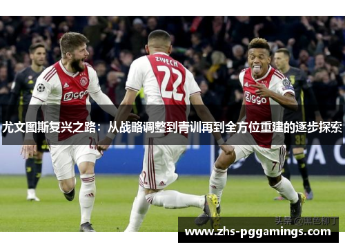尤文图斯复兴之路：从战略调整到青训再到全方位重建的逐步探索