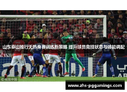 山东泰山推行无热身赛训练新策略 提升球员竞技状态与体能调配