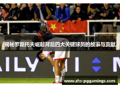 揭秘罗斯托夫崛起背后四大关键球员的故事与贡献