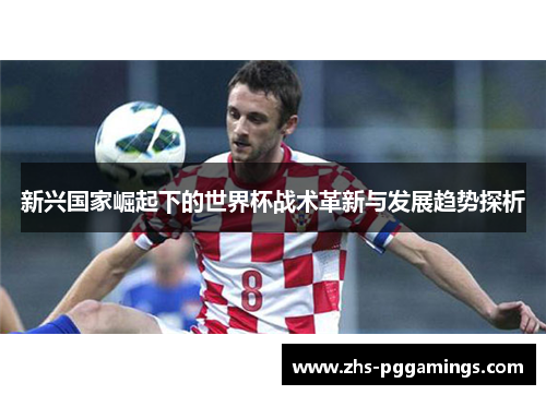 新兴国家崛起下的世界杯战术革新与发展趋势探析