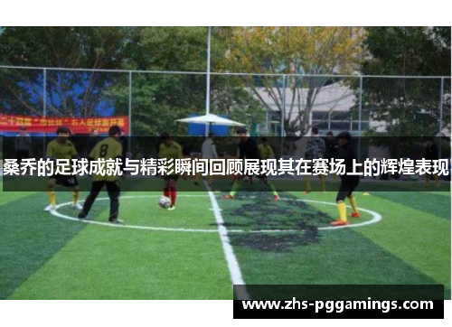 桑乔的足球成就与精彩瞬间回顾展现其在赛场上的辉煌表现