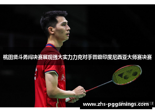 桃田贤斗勇闯决赛展现强大实力力克对手晋级印度尼西亚大师赛决赛 桃田贤斗勇闯决赛展现强大实力力克对手晋级印度尼西亚大师赛决赛
