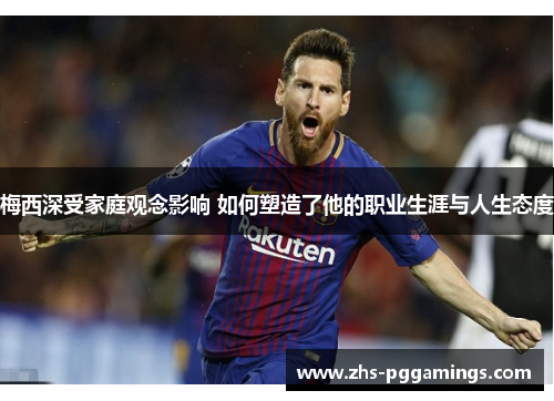 梅西深受家庭观念影响 如何塑造了他的职业生涯与人生态度