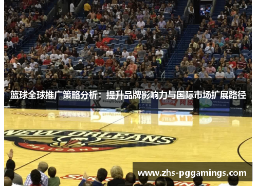 篮球全球推广策略分析:提升品牌影响力与国际市场扩展路径 篮球全球推广策略分析:提升品牌影响力与国际市场扩展路径